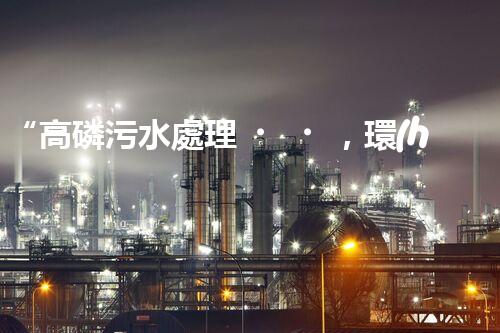 “高磷污水處理，環(huán)保先鋒，守護(hù)碧水藍(lán)天！”